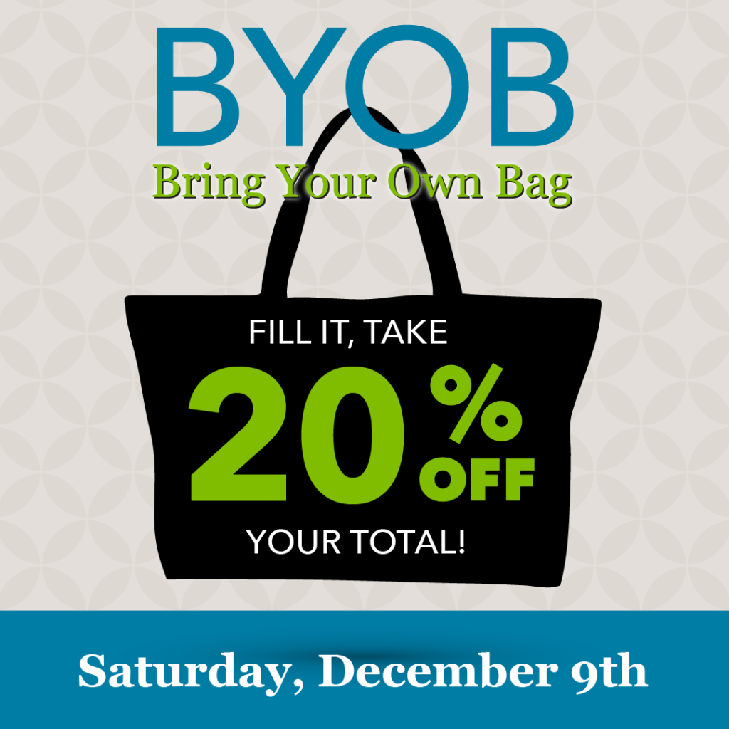 The cat’s out of the bag... Our BYOB (Bring Your Own Bag) Event is next Saturday, December 9. Bring the biggest bag you can find laying around, fill it with as much merchandise as you want, and you’ll get 20% off all the regular priced items you can fit* inside! *Fit can be defined as rolling, stacking, packing, stuffing... Stack your bag to the ceiling and beyond... It counts! *Valid on regular priced items only. May not be combined with any other offers or coupons. Cannot be applied to previous purchases. Discount can not be applied to the purchase of Gift Cards. Limit 1 bag per person. Additional restrictions may apply. See store for details.