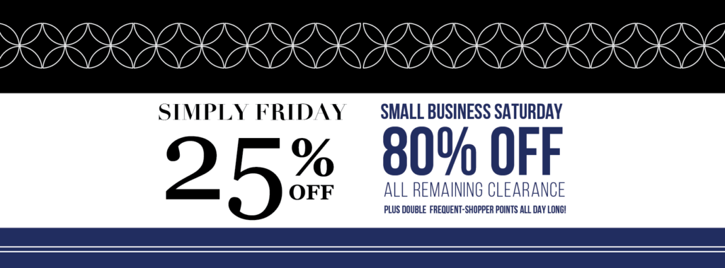 SAVE THE DATE: Black Friday shopping can be total madness! So in true Simply Chic fashion, we're keeping things SIMPLE. When you shop with us Friday, November 23rd, you'll get 25% off your entire purchase for our Simply Friday Event! BONUS: Enjoy an extra day of savings when you shop with us on Small Business Saturday and get 80% off specially marked clearance items!